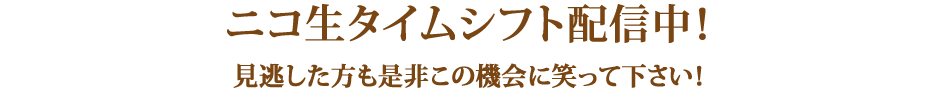 ニコ生タイムシフト配信中！