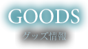 GOODS グッズ情報